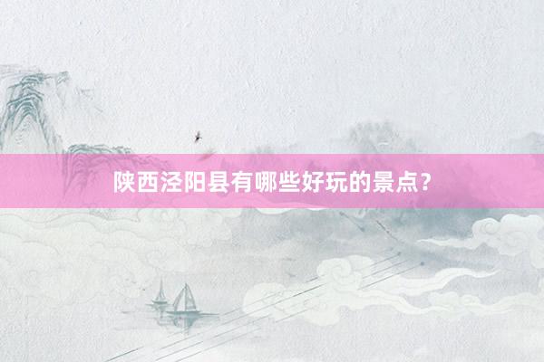 陕西泾阳县有哪些好玩的景点？
